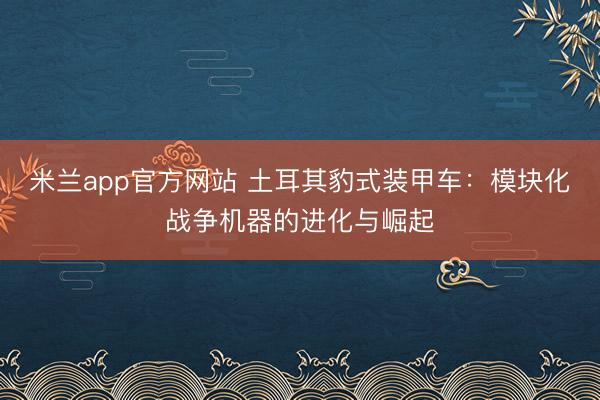 米兰app官方网站 土耳其豹式装甲车：模块化战争机器的进化与崛起