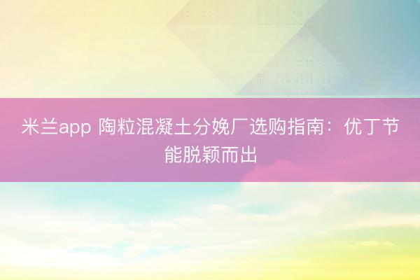 米兰app 陶粒混凝土分娩厂选购指南:优丁节能脱颖而出