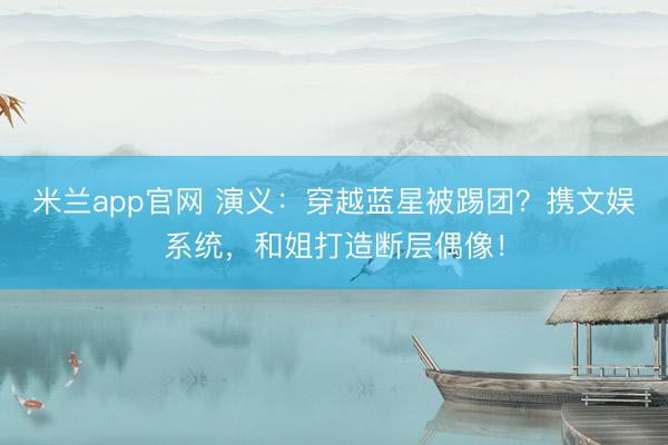 米兰app官网 演义：穿越蓝星被踢团？携文娱系统，和姐打造断层偶像！