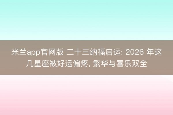 米兰app官网版 二十三纳福启运: 2026 年这几星座被好运偏疼， 繁华与喜乐双全