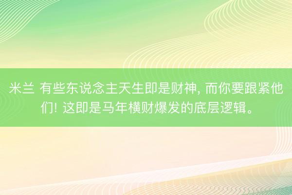 米兰 有些东说念主天生即是财神， 而你要跟紧他们! 这即是马年横财爆发的底层逻辑。