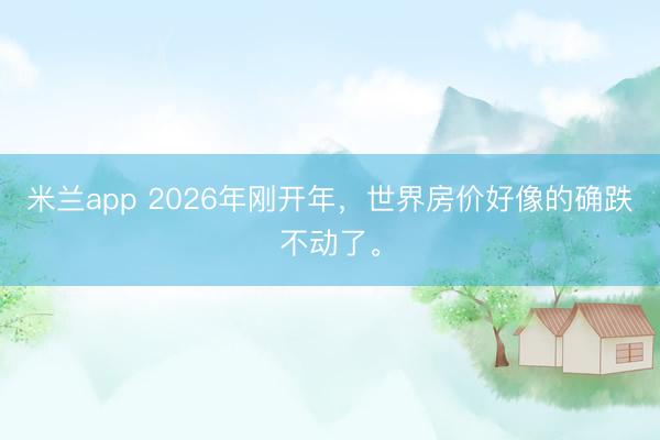 米兰app 2026年刚开年，世界房价好像的确跌不动了。