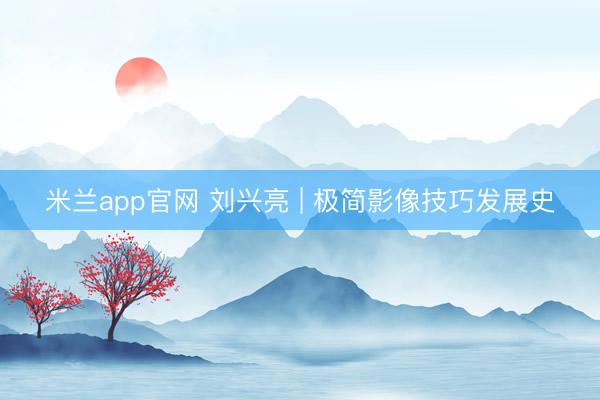 米兰app官网 刘兴亮 | 极简影像技巧发展史
