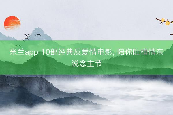米兰app 10部经典反爱情电影, 陪你吐槽情东说念主节