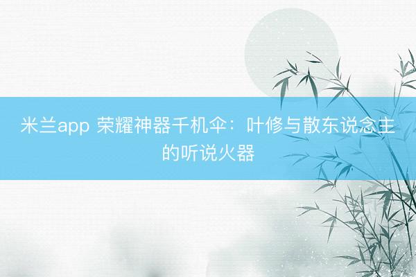 米兰app 荣耀神器千机伞:叶修与散东说念主的听说火器