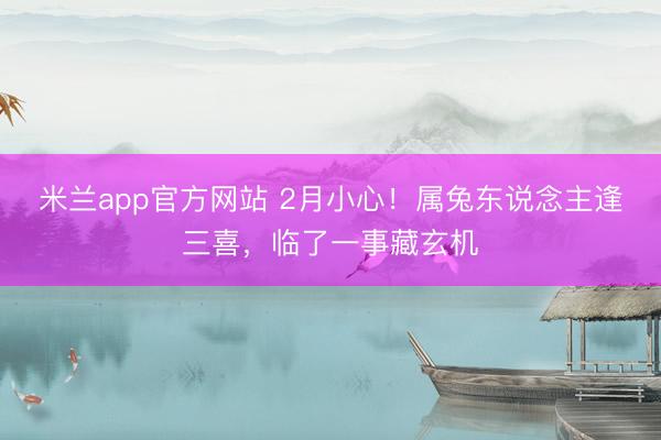 米兰app官方网站 2月小心！属兔东说念主逢三喜，临了一事藏玄机