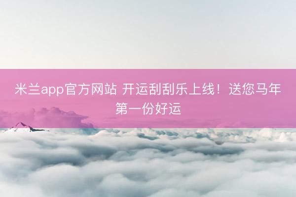 米兰app官方网站 开运刮刮乐上线！送您马年第一份好运