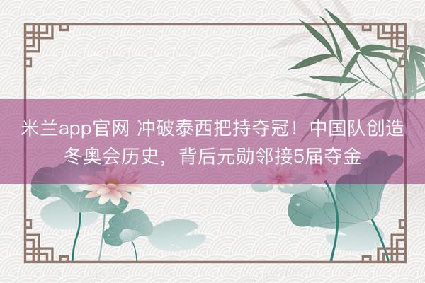米兰app官网 冲破泰西把持夺冠！中国队创造冬奥会历史，背后元勋邻接5届夺金