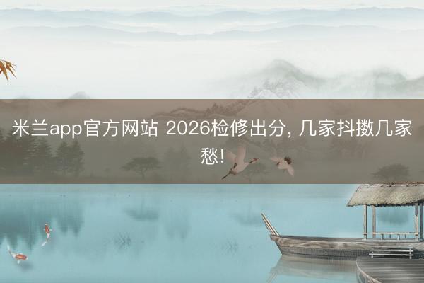 米兰app官方网站 2026检修出分, 几家抖擞几家愁!