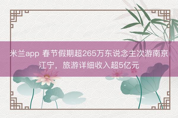 米兰app 春节假期超265万东说念主次游南京江宁,旅游详细收入超5亿元