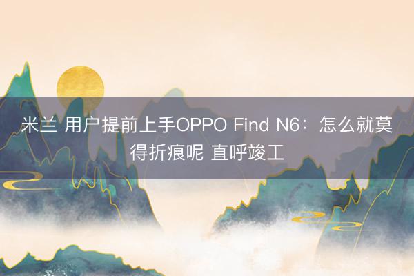 米兰 用户提前上手OPPO Find N6：怎么就莫得折痕呢 直呼竣工