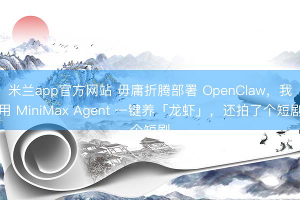 米兰app官方网站 毋庸折腾部署 OpenClaw,我用 MiniMax Agent 一键养「龙虾」,还拍了个短剧