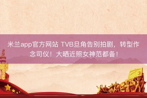 米兰app官方网站 TVB旦角告别拍剧,转型作念司仪!大晒近照女神范都备!