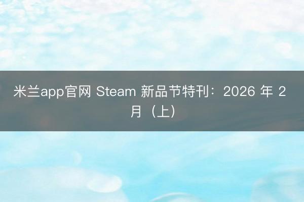 米兰app官网 Steam 新品节特刊:2026 年 2 月(上)