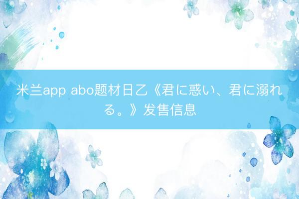 米兰app abo题材日乙《君に惑い、君に溺れる。》发售信息
