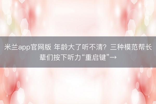 米兰app官网版 年龄大了听不清？三种模范帮长辈们按下听力“重启键”→